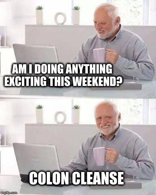 Hide the Pain Harold | AM I DOING ANYTHING EXCITING THIS WEEKEND? COLON CLEANSE | image tagged in memes,hide the pain harold,colon,pooping,poopy pants | made w/ Imgflip meme maker