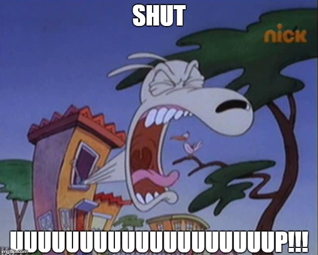SHUT UUUUUUUUUUUUUUUUUUUUP!!! | SHUT; UUUUUUUUUUUUUUUUUUUP!!! | image tagged in rocko | made w/ Imgflip meme maker