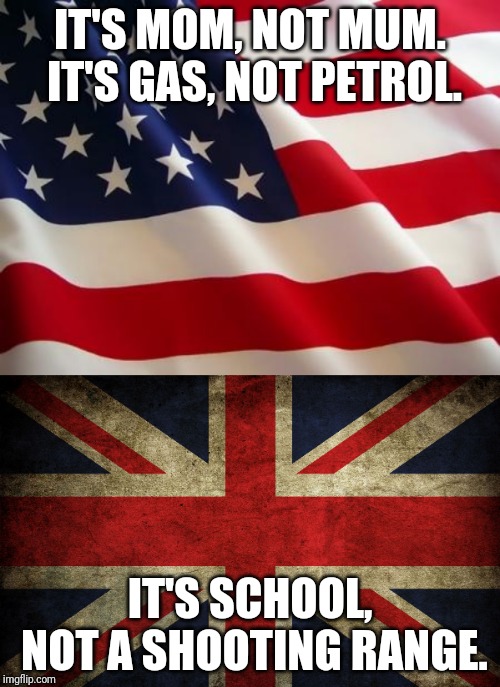 IT'S MOM, NOT MUM. IT'S GAS, NOT PETROL. IT'S SCHOOL, NOT A SHOOTING RANGE. | image tagged in american flag,britain flag | made w/ Imgflip meme maker