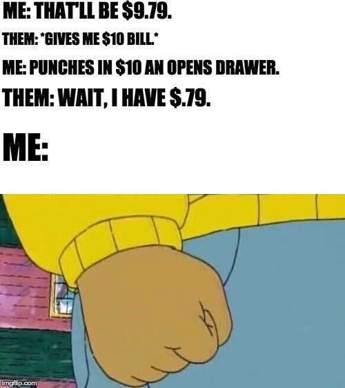 The pains of a checkout person | ME: THAT'LL BE $9.79. THEM: *GIVES ME $10 BILL.*; ME: PUNCHES IN $10 AN OPENS DRAWER. THEM: WAIT, I HAVE $.79. ME: | image tagged in memes,arthur fist,money,annoying | made w/ Imgflip meme maker
