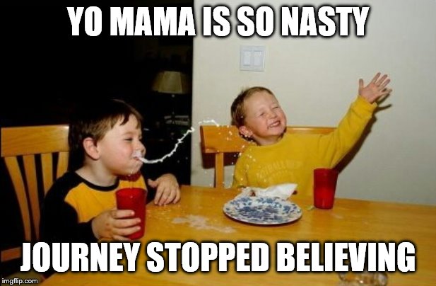 Yo Mamas So Fat Meme |  YO MAMA IS SO NASTY; JOURNEY STOPPED BELIEVING | image tagged in memes,yo mamas so fat,journey | made w/ Imgflip meme maker