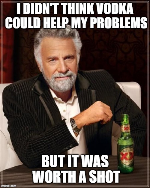 The Most Interesting Man In The World Meme |  I DIDN'T THINK VODKA COULD HELP MY PROBLEMS; BUT IT WAS WORTH A SHOT | image tagged in memes,the most interesting man in the world | made w/ Imgflip meme maker
