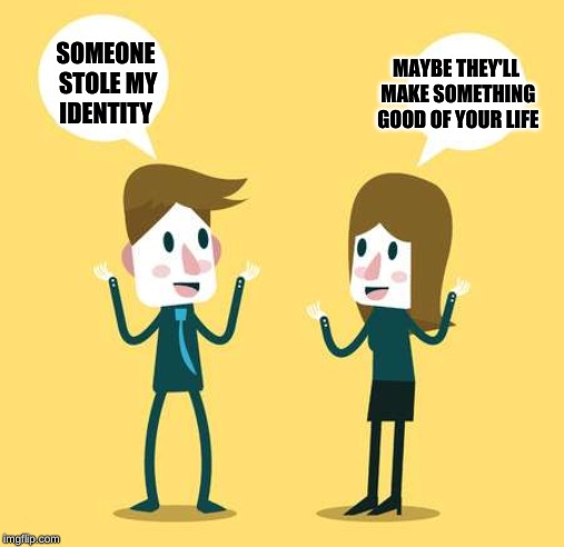 Two People Talking | SOMEONE STOLE MY IDENTITY; MAYBE THEY'LL MAKE SOMETHING GOOD OF YOUR LIFE | image tagged in two people talking | made w/ Imgflip meme maker