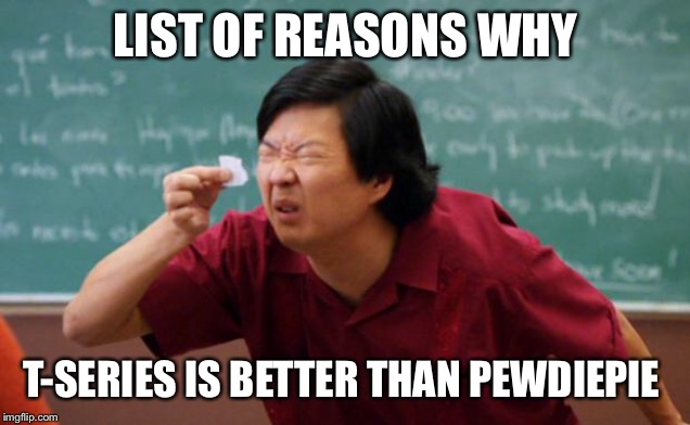 Tiny piece of paper | LIST OF REASONS WHY; T-SERIES IS BETTER THAN PEWDIEPIE | image tagged in tiny piece of paper | made w/ Imgflip meme maker