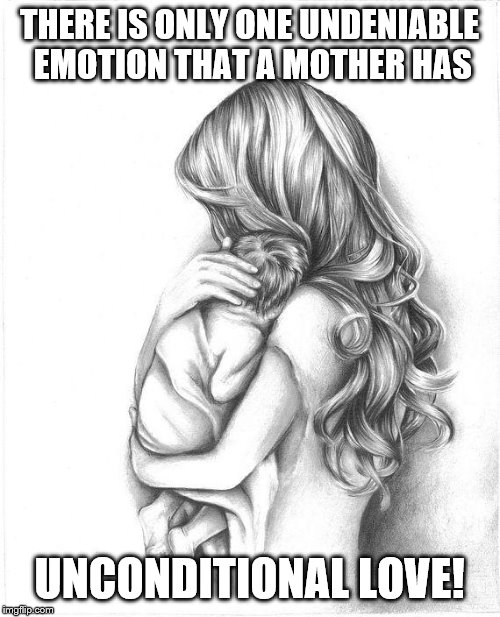 holiday | THERE IS ONLY ONE UNDENIABLE EMOTION THAT A MOTHER HAS; UNCONDITIONAL LOVE! | image tagged in mothers day 2015 | made w/ Imgflip meme maker