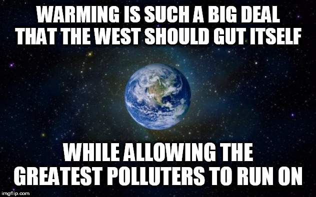 planet earth from space | WARMING IS SUCH A BIG DEAL THAT THE WEST SHOULD GUT ITSELF; WHILE ALLOWING THE GREATEST POLLUTERS TO RUN ON | image tagged in planet earth from space | made w/ Imgflip meme maker