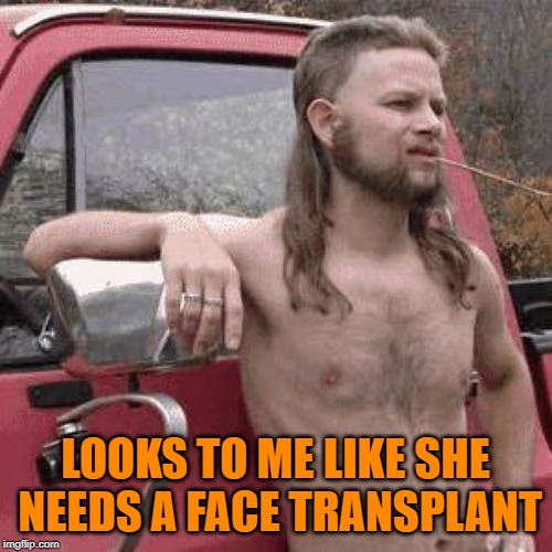 almost redneck | LOOKS TO ME LIKE SHE NEEDS A FACE TRANSPLANT | image tagged in almost redneck | made w/ Imgflip meme maker