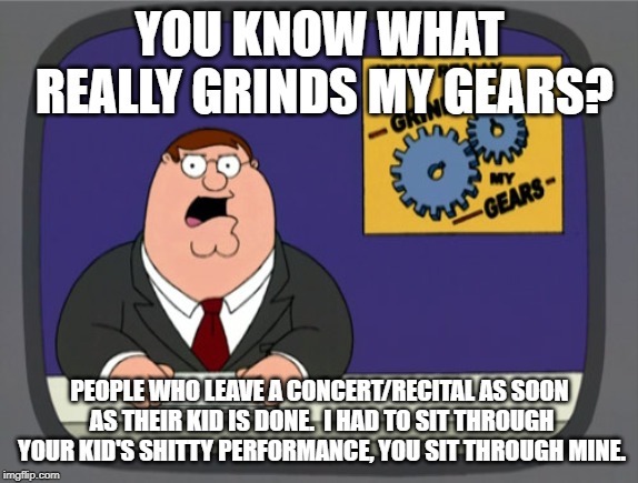 Peter Griffin News | YOU KNOW WHAT REALLY GRINDS MY GEARS? PEOPLE WHO LEAVE A CONCERT/RECITAL AS SOON AS THEIR KID IS DONE.  I HAD TO SIT THROUGH YOUR KID'S SHITTY PERFORMANCE, YOU SIT THROUGH MINE. | image tagged in memes,peter griffin news,AdviceAnimals | made w/ Imgflip meme maker