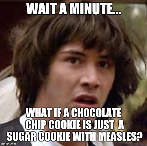 Conspiracy Keanu Meme | WAIT A MINUTE... WHAT IF A CHOCOLATE CHIP COOKIE IS JUST  A SUGAR COOKIE WITH MEASLES? | image tagged in memes,conspiracy keanu | made w/ Imgflip meme maker