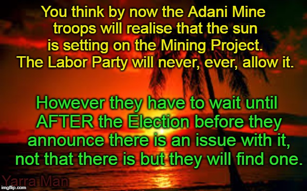 Adani Mine | You think by now the Adani Mine troops will realise that the sun is setting on the Mining Project. The Labor Party will never, ever, allow it. However they have to wait until AFTER the Election before they announce there is an issue with it, not that there is but they will find one. Yarra Man | image tagged in adani mine | made w/ Imgflip meme maker