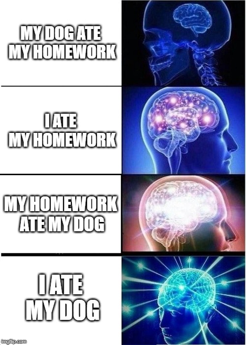 Expanding Brain Meme | MY DOG ATE MY HOMEWORK; I ATE MY HOMEWORK; MY HOMEWORK ATE MY DOG; I ATE MY DOG | image tagged in memes,expanding brain | made w/ Imgflip meme maker