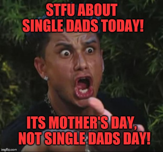 DJ Pauly D | STFU ABOUT SINGLE DADS TODAY! ITS MOTHER'S DAY,  NOT SINGLE DADS DAY! | image tagged in memes,dj pauly d | made w/ Imgflip meme maker