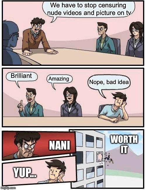 Boardroom Meeting Suggestion Meme | We have to stop censuring nude videos and picture on tv; Brilliant; Amazing; Nope, bad idea; WORTH IT; NANI; YUP... | image tagged in memes,boardroom meeting suggestion | made w/ Imgflip meme maker