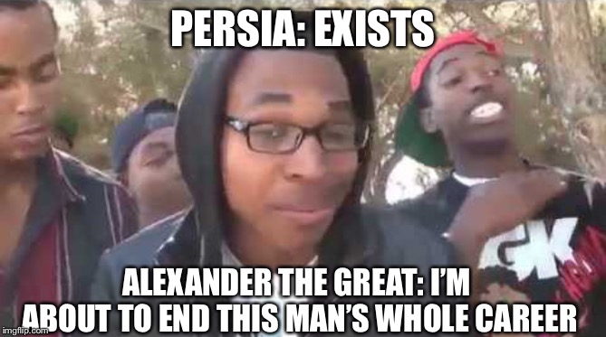 I'm about to end this man's whole career | PERSIA: EXISTS; ALEXANDER THE GREAT: I’M ABOUT TO END THIS MAN’S WHOLE CAREER | image tagged in i'm about to end this man's whole career | made w/ Imgflip meme maker