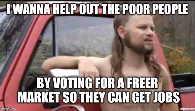 almost politically correct redneck | I WANNA HELP OUT THE POOR PEOPLE; BY VOTING FOR A FREER MARKET SO THEY CAN GET JOBS | image tagged in almost politically correct redneck | made w/ Imgflip meme maker