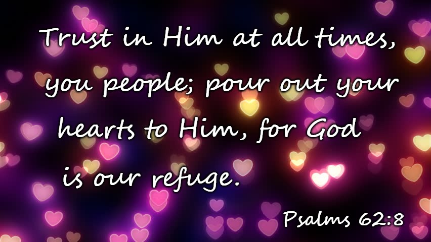 Psalms 62:8 Trust In Him At All Times Pour Out Your Hearts to Him For god Is Our Refuge | Trust in Him at all times, you people; pour out your; hearts to Him, for God; is our refuge. Psalms 62:8 | image tagged in bible,bible verse,verse,holy bible,holy spirit,god | made w/ Imgflip meme maker