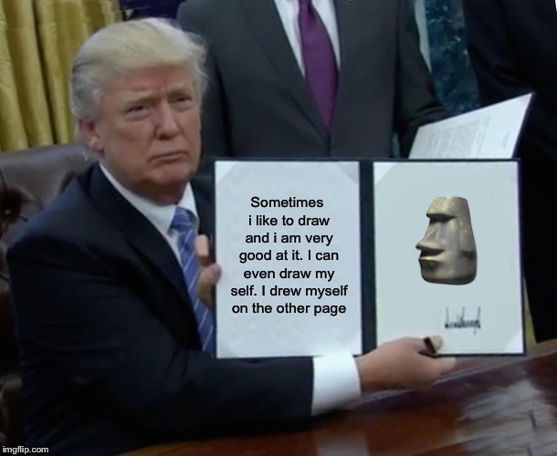 Trump Bill Signing | Sometimes i like to draw and i am very good at it. I can even draw my self. I drew myself on the other page; 🗿 | image tagged in memes,trump bill signing | made w/ Imgflip meme maker