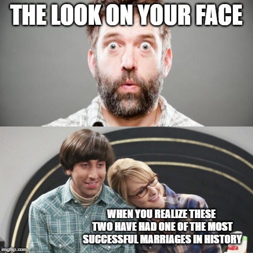 Hard To Believe, Isn't It? | THE LOOK ON YOUR FACE; WHEN YOU REALIZE THESE TWO HAVE HAD ONE OF THE MOST SUCCESSFUL MARRIAGES IN HISTORY | image tagged in shocked look,the big bang theory | made w/ Imgflip meme maker