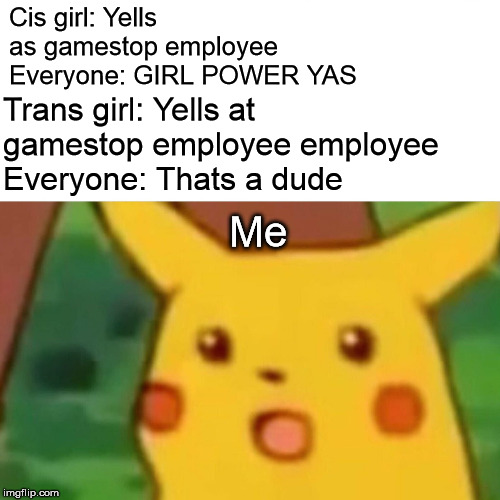Surprised Pikachu Meme | Cis girl: Yells as gamestop employee  Everyone: GIRL POWER YAS; Trans girl: Yells at gamestop employee employee 

Everyone: Thats a dude; Me | image tagged in memes,surprised pikachu | made w/ Imgflip meme maker