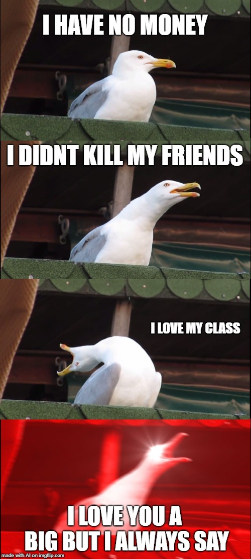 A.I. is proven innocent! | I HAVE NO MONEY; I DIDNT KILL MY FRIENDS; I LOVE MY CLASS; I LOVE YOU A BIG BUT I ALWAYS SAY | image tagged in memes,inhaling seagull | made w/ Imgflip meme maker