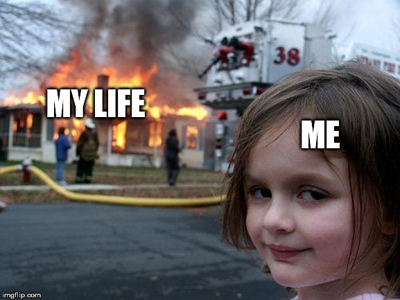 Disaster Girl Meme | ME; MY LIFE | image tagged in memes,disaster girl | made w/ Imgflip meme maker