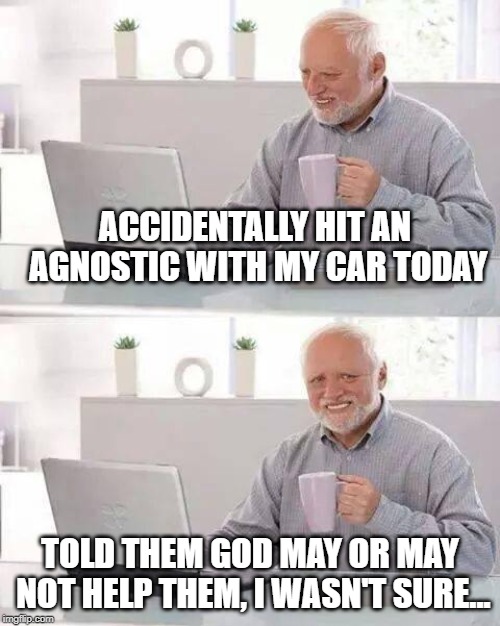 God Help Us.....maybe? | ACCIDENTALLY HIT AN AGNOSTIC WITH MY CAR TODAY; TOLD THEM GOD MAY OR MAY NOT HELP THEM, I WASN'T SURE... | image tagged in memes,hide the pain harold | made w/ Imgflip meme maker
