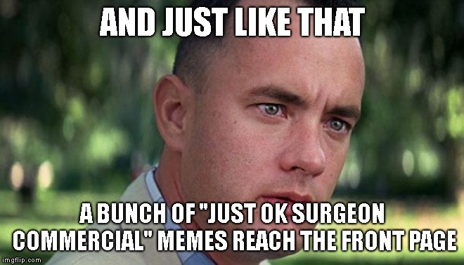 It's just like the Unsettled Tom boom! | AND JUST LIKE THAT; A BUNCH OF "JUST OK SURGEON COMMERCIAL" MEMES REACH THE FRONT PAGE | image tagged in memes,forest gump | made w/ Imgflip meme maker