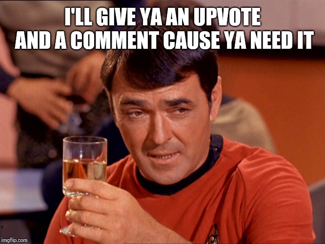 Star Trek Scotty | I'LL GIVE YA AN UPVOTE AND A COMMENT CAUSE YA NEED IT | image tagged in star trek scotty | made w/ Imgflip meme maker