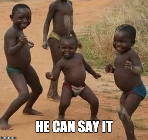 AFRICAN KIDS DANCING | HE CAN SAY IT | image tagged in african kids dancing | made w/ Imgflip meme maker