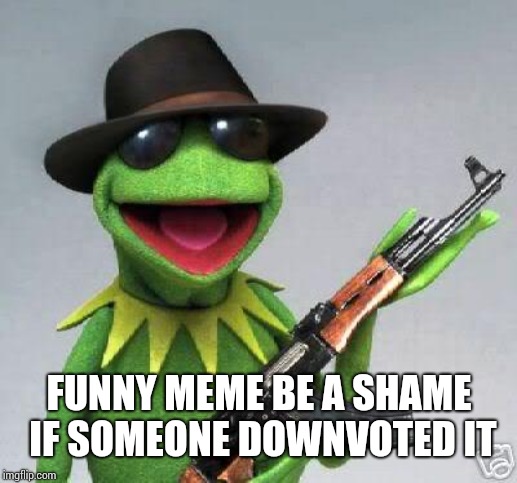 kermit-gun | FUNNY MEME BE A SHAME IF SOMEONE DOWNVOTED IT | image tagged in kermit-gun | made w/ Imgflip meme maker
