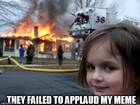 Disaster Girl | THEY FAILED TO APPLAUD MY MEME | image tagged in memes,disaster girl | made w/ Imgflip meme maker