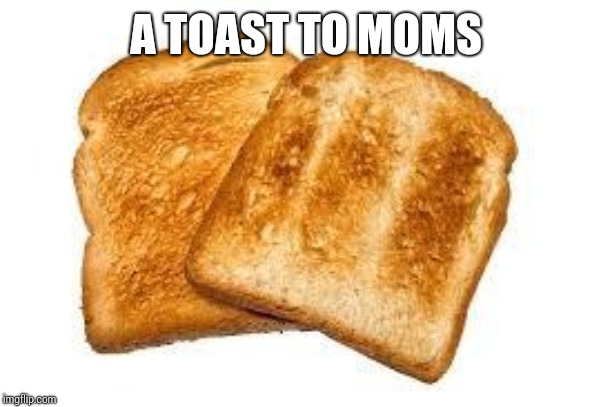 Toast | A TOAST TO MOMS | image tagged in toast | made w/ Imgflip meme maker