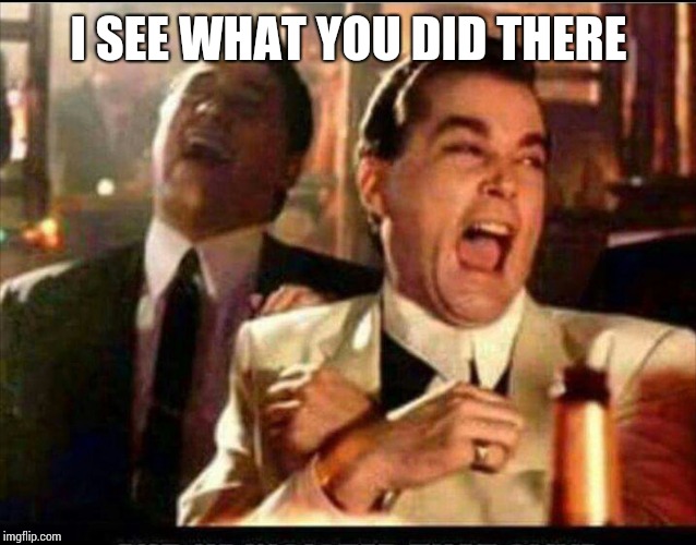 Lol good fellas  | I SEE WHAT YOU DID THERE | image tagged in lol good fellas | made w/ Imgflip meme maker