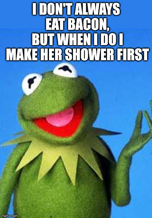 cleaning that bacon | I DON'T ALWAYS EAT BACON, BUT WHEN I DO I MAKE HER SHOWER FIRST | image tagged in kermit the frog meme,dirty joke,i love bacon,funny | made w/ Imgflip meme maker
