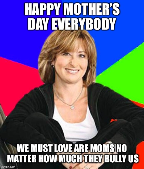 Sheltering Suburban Mom Meme | HAPPY MOTHER’S DAY EVERYBODY; WE MUST LOVE ARE MOMS NO MATTER HOW MUCH THEY BULLY US | image tagged in memes,sheltering suburban mom | made w/ Imgflip meme maker