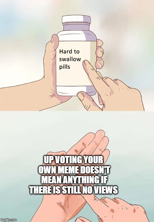Hard To Swallow Pills Meme | UP VOTING YOUR OWN MEME DOESN'T MEAN ANYTHING IF THERE IS STILL NO VIEWS | image tagged in memes,hard to swallow pills | made w/ Imgflip meme maker
