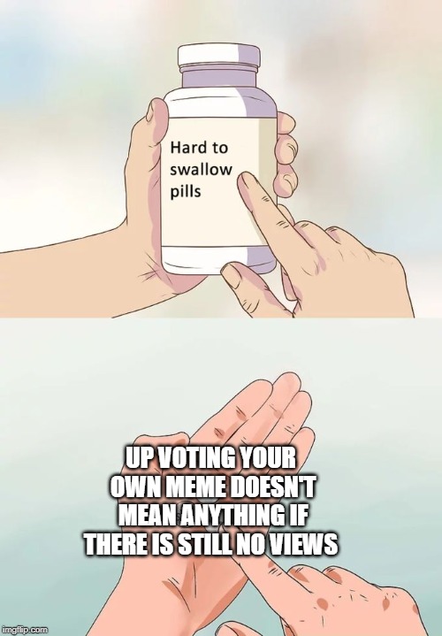 Hard To Swallow Pills | UP VOTING YOUR OWN MEME DOESN'T MEAN ANYTHING IF THERE IS STILL NO VIEWS | image tagged in memes,hard to swallow pills | made w/ Imgflip meme maker