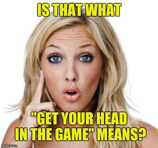 Dumb blonde | IS THAT WHAT "GET YOUR HEAD IN THE GAME" MEANS? | image tagged in dumb blonde | made w/ Imgflip meme maker