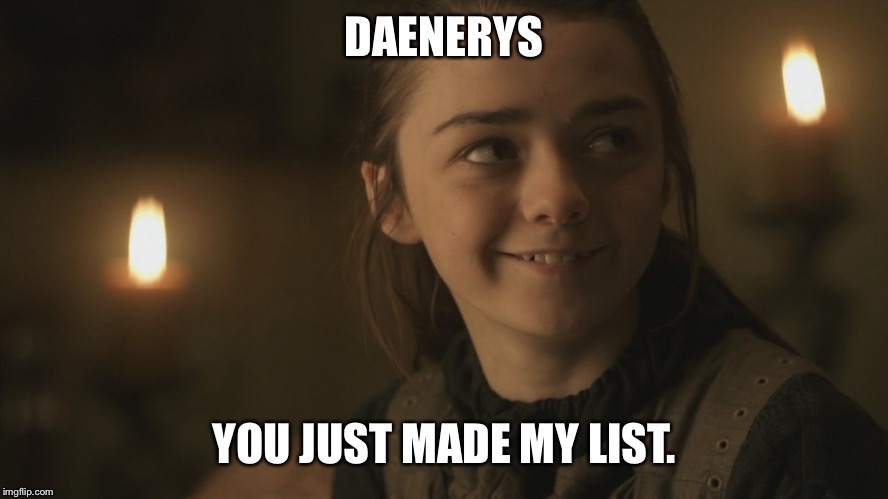 Daenerys just made my list |  DAENERYS; YOU JUST MADE MY LIST. | image tagged in game of thrones,daenerys targaryen,arya stark | made w/ Imgflip meme maker