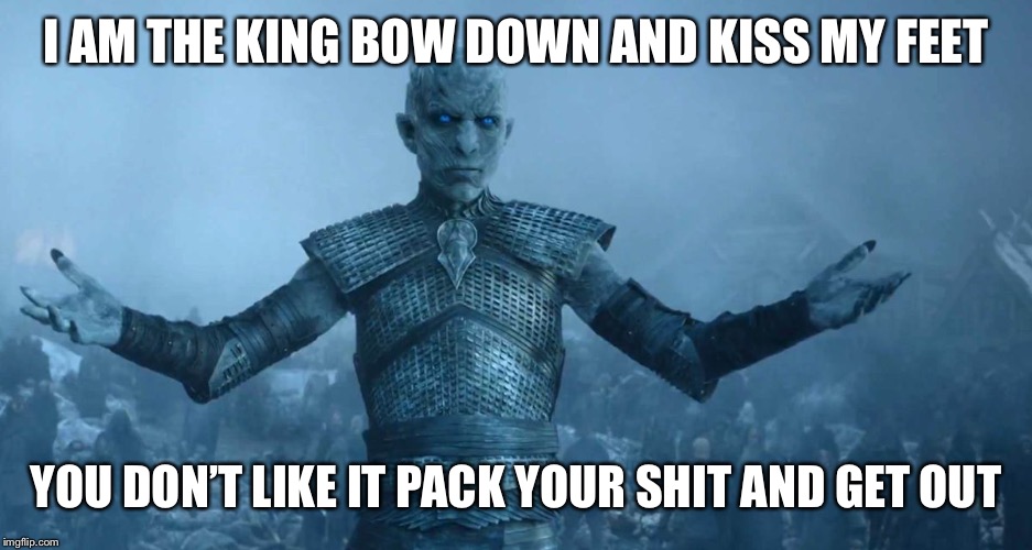 Night's King | I AM THE KING BOW DOWN AND KISS MY FEET; YOU DON’T LIKE IT PACK YOUR SHIT AND GET OUT | image tagged in night's king | made w/ Imgflip meme maker