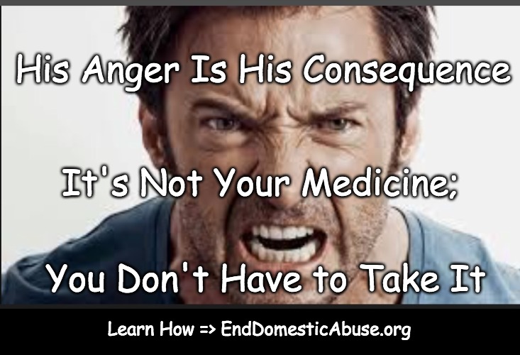 Domestic Abuse Help | His Anger Is His Consequence; It's Not Your Medicine;; You Don't Have to Take It; Learn How => EndDomesticAbuse.org | image tagged in angry man,domestic abuse,domestic violence,relationships,abusive relationship | made w/ Imgflip meme maker