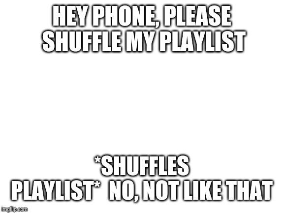 Blank White Template | HEY PHONE, PLEASE SHUFFLE MY PLAYLIST; *SHUFFLES PLAYLIST*

NO, NOT LIKE THAT | image tagged in blank white template | made w/ Imgflip meme maker