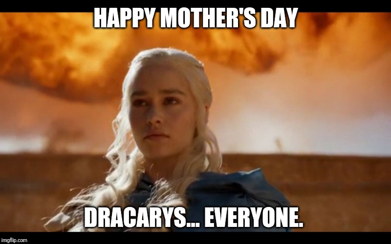 Daenerys "KHALEESI" Targaryen | HAPPY MOTHER'S DAY; DRACARYS... EVERYONE. | image tagged in daenerys khaleesi targaryen | made w/ Imgflip meme maker
