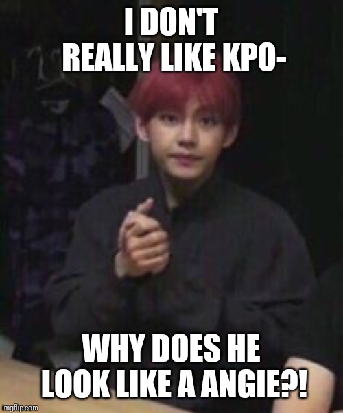 bts taehyung | I DON'T REALLY LIKE KPO-; WHY DOES HE LOOK LIKE A ANGIE?! | image tagged in bts taehyung | made w/ Imgflip meme maker