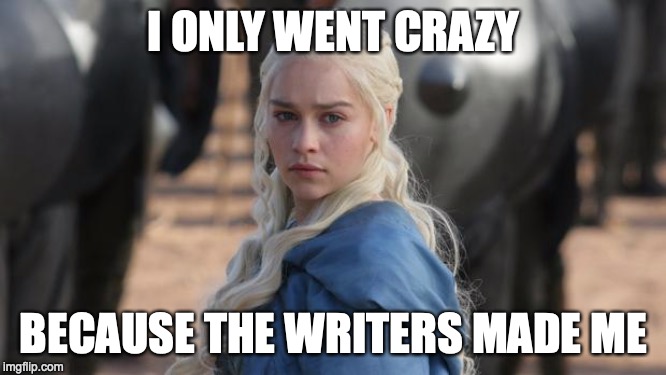 daenerys | I ONLY WENT CRAZY; BECAUSE THE WRITERS MADE ME | image tagged in daenerys | made w/ Imgflip meme maker