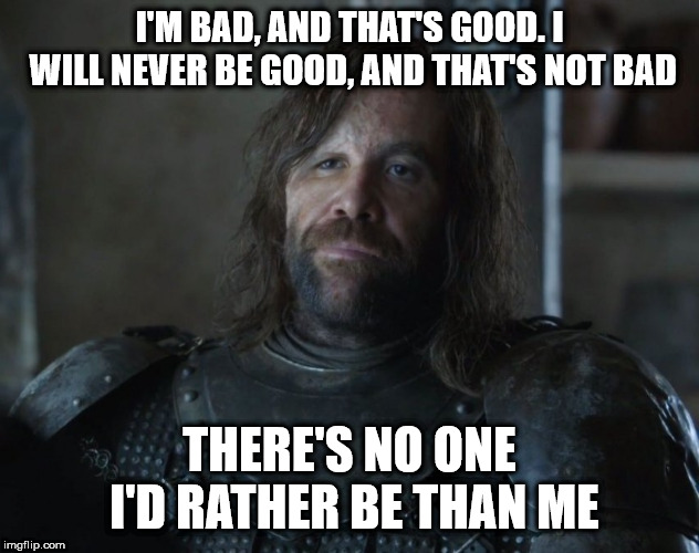 The Hound Clegane | I'M BAD, AND THAT'S GOOD. I WILL NEVER BE GOOD, AND THAT'S NOT BAD; THERE'S NO ONE I'D RATHER BE THAN ME | image tagged in the hound clegane | made w/ Imgflip meme maker