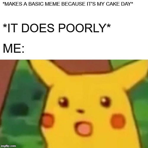 Surprised Pikachu Meme | *MAKES A BASIC MEME BECAUSE IT'S MY CAKE DAY*; *IT DOES POORLY*; ME: | image tagged in memes,surprised pikachu | made w/ Imgflip meme maker