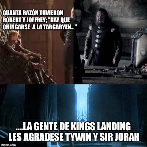 Joffrey and Robert where so
Right | CUANTA RAZÓN TUVIERON ROBERT Y JOFFREY; "HAY QUE CHINGARSE  A LA TARGARYEN..."; ....LA GENTE DE KINGS LANDING LES AGRADESE TYWIN Y SIR JORAH | image tagged in got,game of thrones | made w/ Imgflip meme maker