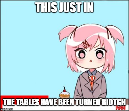 natsuki news | THIS JUST IN THE TABLES HAVE BEEN TURNED BIOTCH | image tagged in natsuki news | made w/ Imgflip meme maker