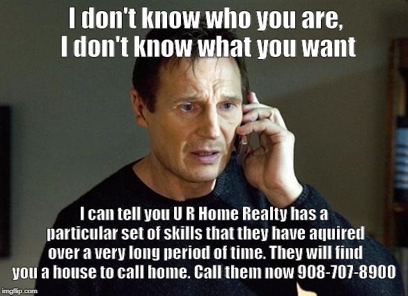 U R Home Realty | I don't know who you are, I don't know what you want; I can tell you U R Home Realty has a particular set of skills that they have aquired over a very long period of time. They will find you a house to call home. Call them now 908-707-8900 | image tagged in memes,liam neeson taken 2,lisa payne,david griswold,u r home realty,nj | made w/ Imgflip meme maker